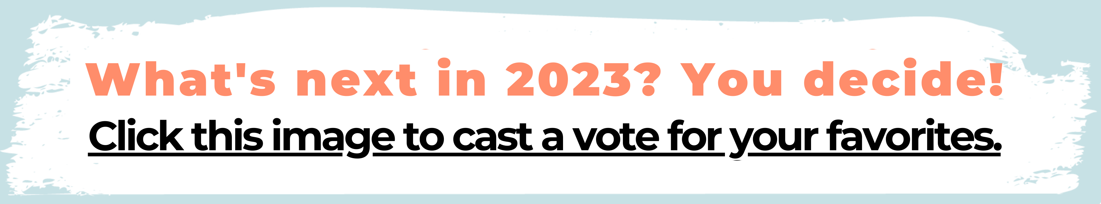What's next in 2023? You decide! Click this image to cast a vote for your favorites.