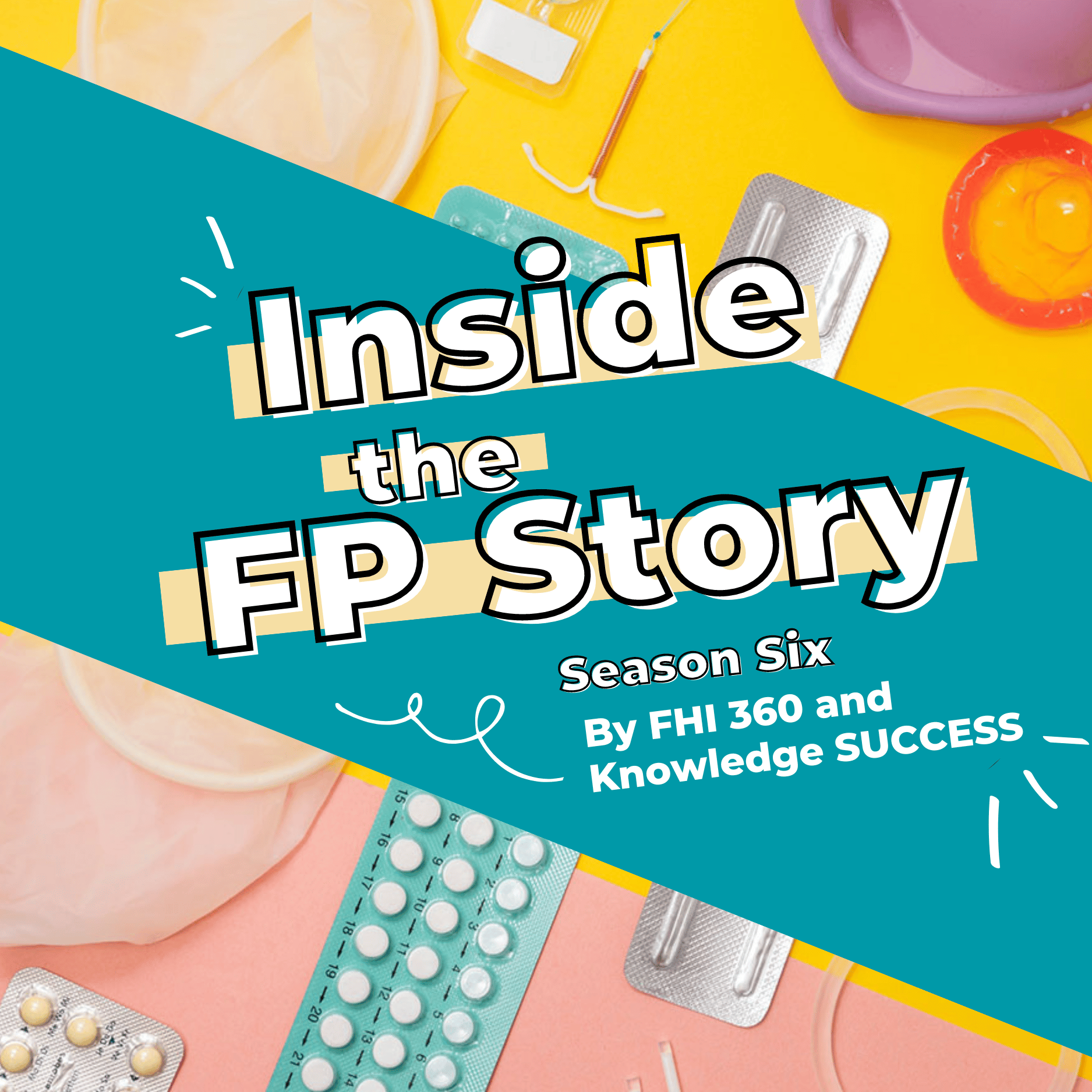 This image shows the words "Inside the FP Story: Season 6 by FHI 360 and Knowledge SUCCESS." It includes images of various contraceptives.